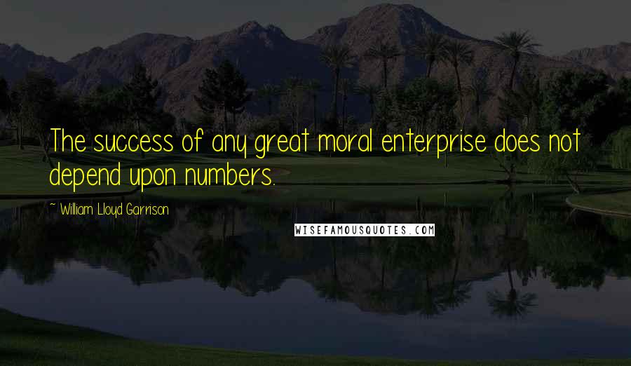 William Lloyd Garrison Quotes: The success of any great moral enterprise does not depend upon numbers.