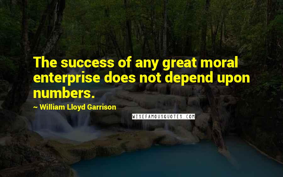 William Lloyd Garrison Quotes: The success of any great moral enterprise does not depend upon numbers.