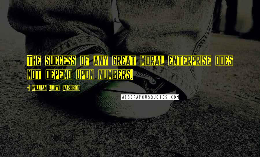 William Lloyd Garrison Quotes: The success of any great moral enterprise does not depend upon numbers.