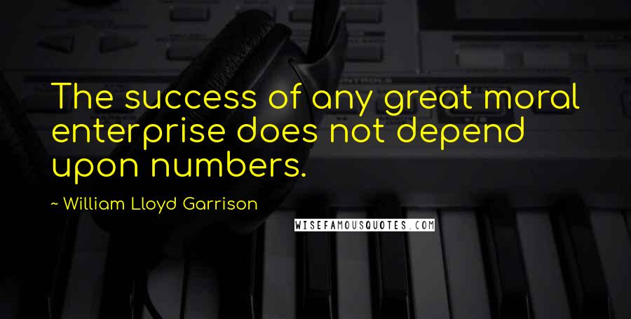 William Lloyd Garrison Quotes: The success of any great moral enterprise does not depend upon numbers.