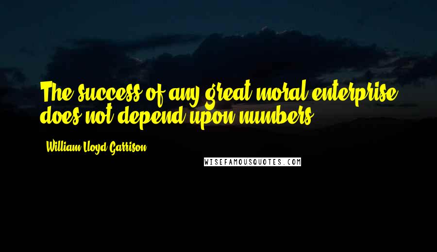 William Lloyd Garrison Quotes: The success of any great moral enterprise does not depend upon numbers.