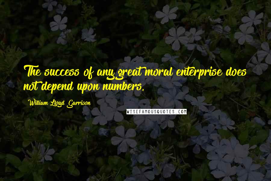 William Lloyd Garrison Quotes: The success of any great moral enterprise does not depend upon numbers.