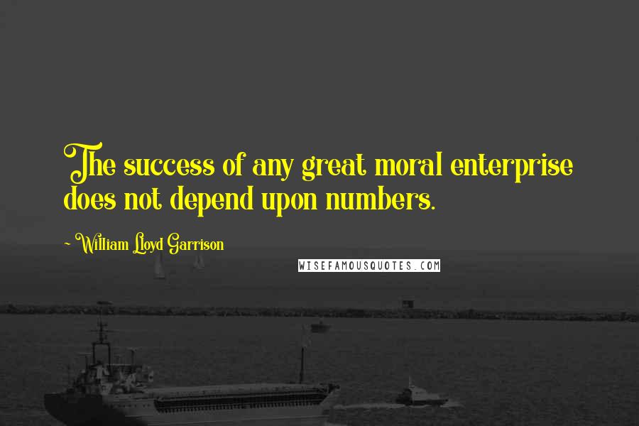 William Lloyd Garrison Quotes: The success of any great moral enterprise does not depend upon numbers.