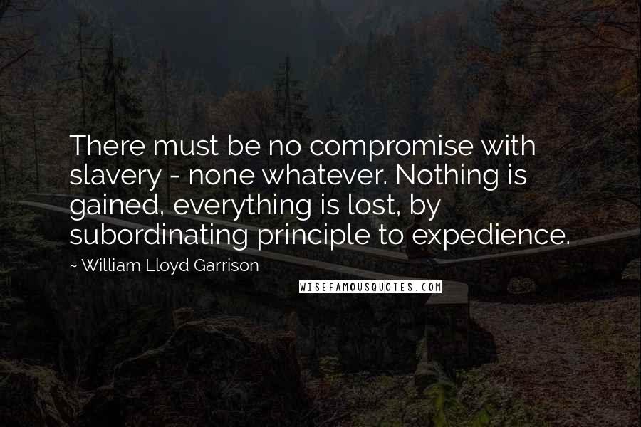 William Lloyd Garrison Quotes: There must be no compromise with slavery - none whatever. Nothing is gained, everything is lost, by subordinating principle to expedience.