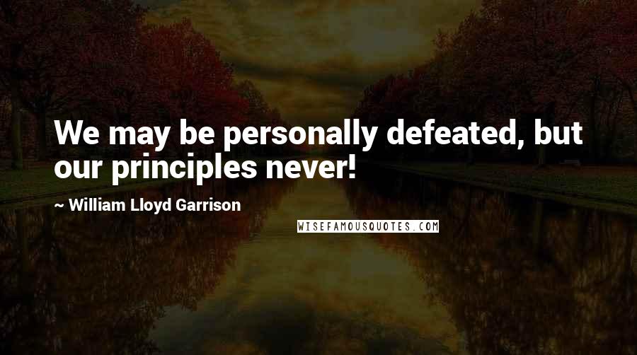 William Lloyd Garrison Quotes: We may be personally defeated, but our principles never!