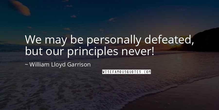 William Lloyd Garrison Quotes: We may be personally defeated, but our principles never!