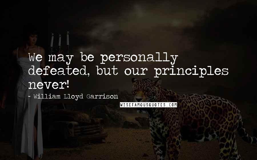 William Lloyd Garrison Quotes: We may be personally defeated, but our principles never!