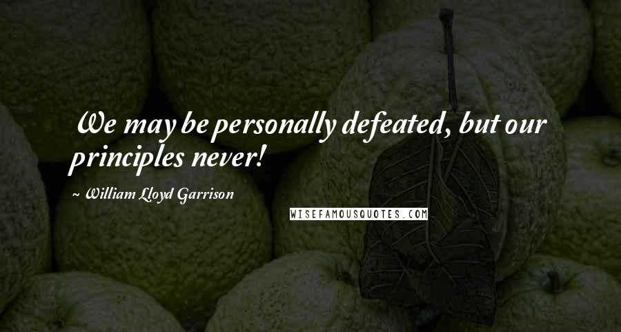 William Lloyd Garrison Quotes: We may be personally defeated, but our principles never!