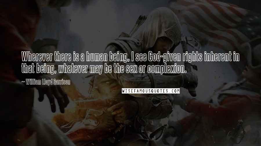 William Lloyd Garrison Quotes: Wherever there is a human being, I see God-given rights inherent in that being, whatever may be the sex or complexion.