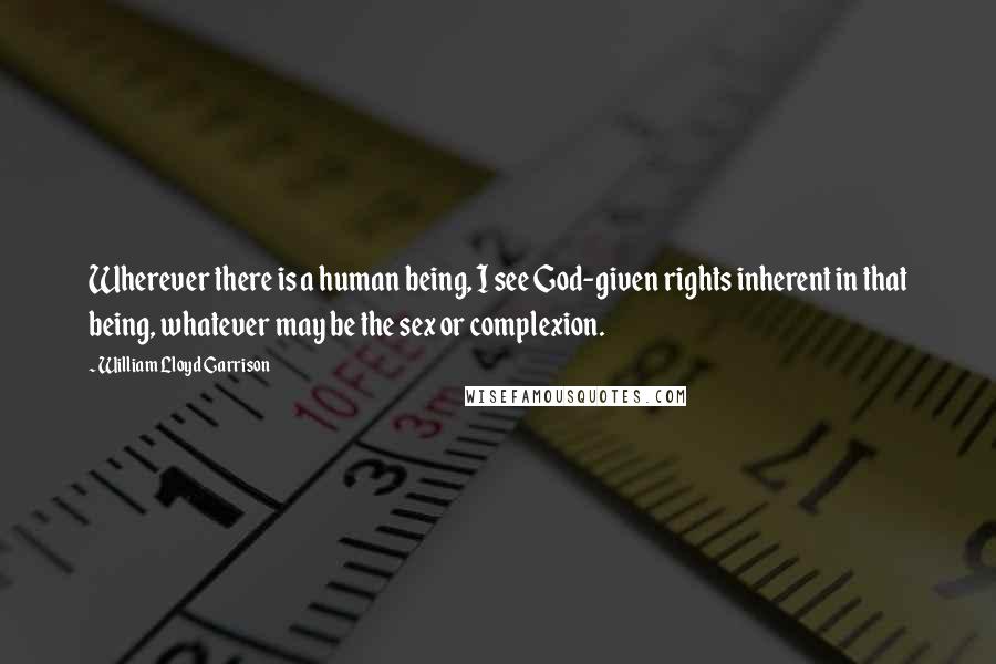 William Lloyd Garrison Quotes: Wherever there is a human being, I see God-given rights inherent in that being, whatever may be the sex or complexion.