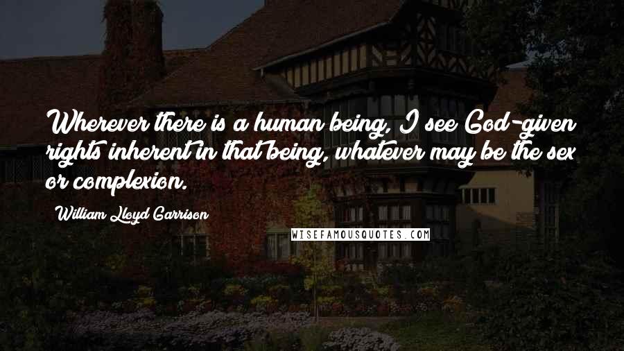 William Lloyd Garrison Quotes: Wherever there is a human being, I see God-given rights inherent in that being, whatever may be the sex or complexion.