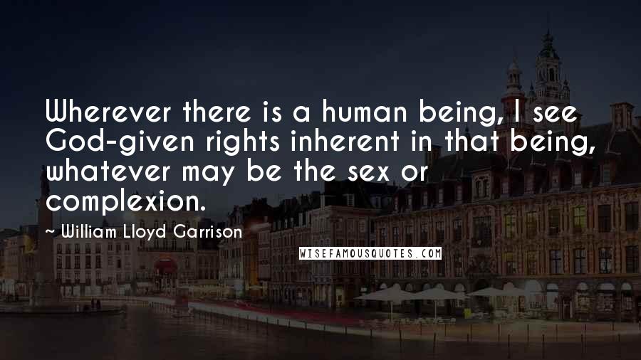 William Lloyd Garrison Quotes: Wherever there is a human being, I see God-given rights inherent in that being, whatever may be the sex or complexion.