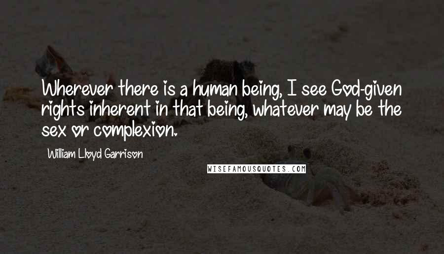 William Lloyd Garrison Quotes: Wherever there is a human being, I see God-given rights inherent in that being, whatever may be the sex or complexion.