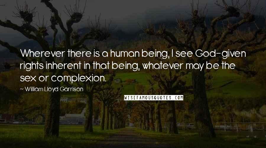 William Lloyd Garrison Quotes: Wherever there is a human being, I see God-given rights inherent in that being, whatever may be the sex or complexion.