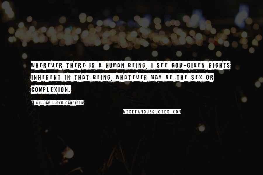 William Lloyd Garrison Quotes: Wherever there is a human being, I see God-given rights inherent in that being, whatever may be the sex or complexion.