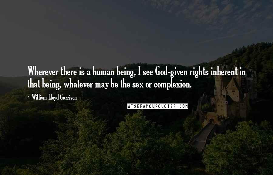 William Lloyd Garrison Quotes: Wherever there is a human being, I see God-given rights inherent in that being, whatever may be the sex or complexion.