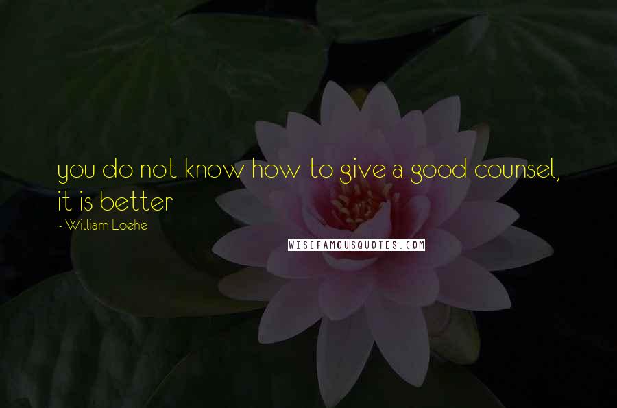 William Loehe Quotes: you do not know how to give a good counsel, it is better