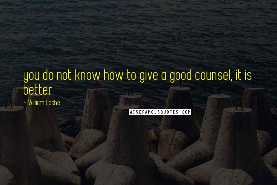 William Loehe Quotes: you do not know how to give a good counsel, it is better