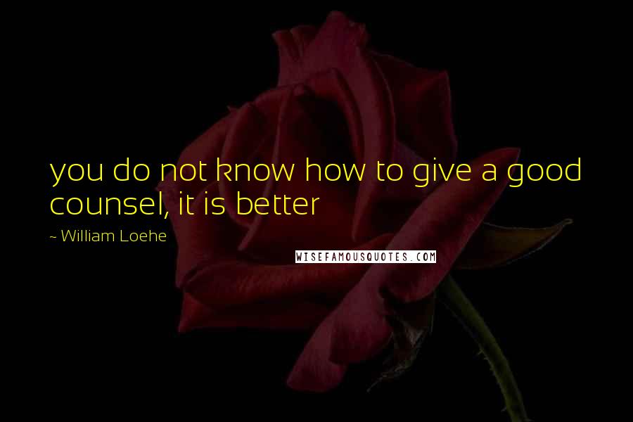 William Loehe Quotes: you do not know how to give a good counsel, it is better