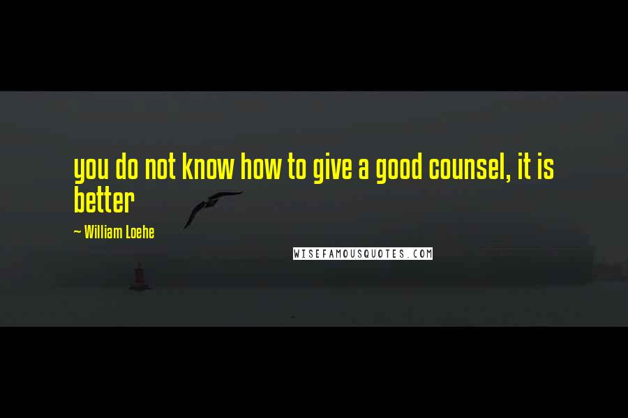 William Loehe Quotes: you do not know how to give a good counsel, it is better