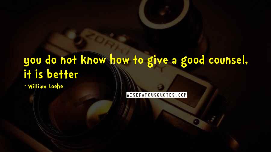William Loehe Quotes: you do not know how to give a good counsel, it is better
