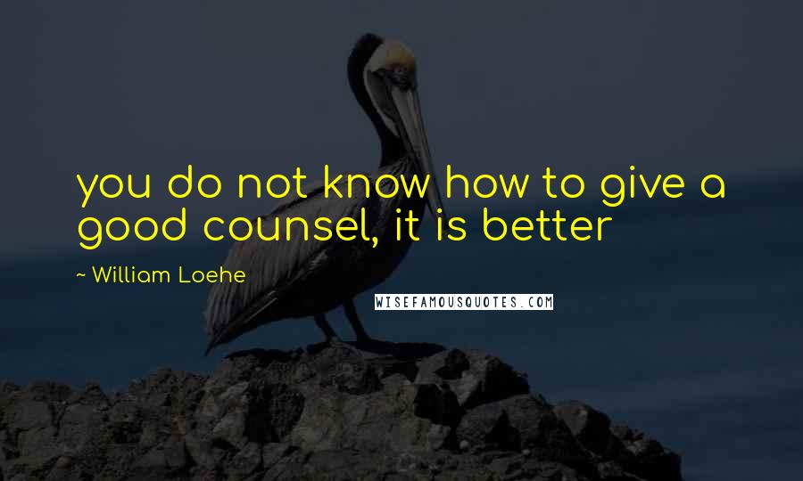 William Loehe Quotes: you do not know how to give a good counsel, it is better