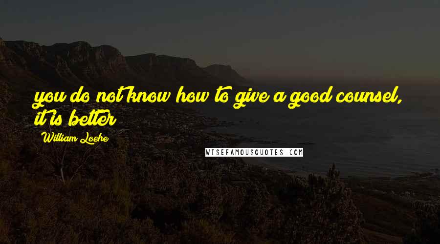 William Loehe Quotes: you do not know how to give a good counsel, it is better