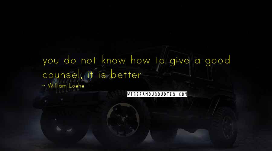 William Loehe Quotes: you do not know how to give a good counsel, it is better