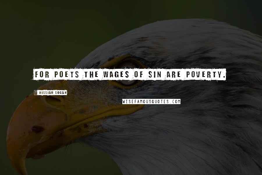 William Logan Quotes: For poets the wages of sin are poverty.