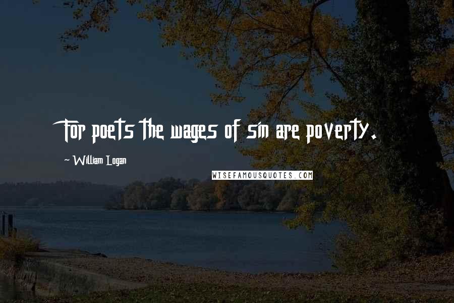 William Logan Quotes: For poets the wages of sin are poverty.