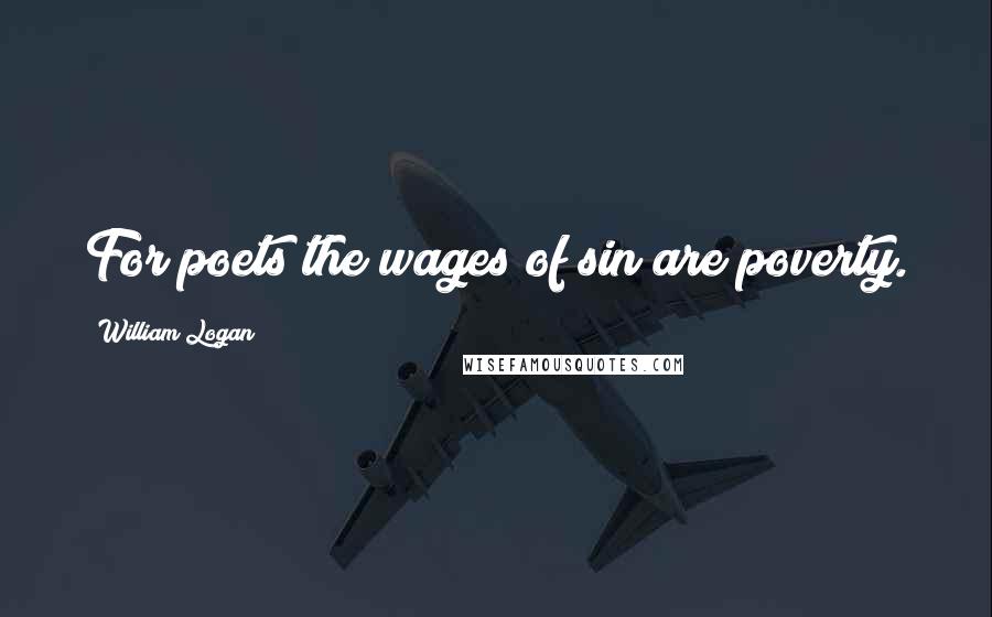 William Logan Quotes: For poets the wages of sin are poverty.