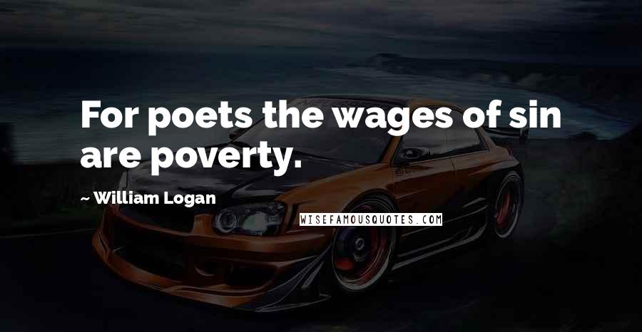 William Logan Quotes: For poets the wages of sin are poverty.