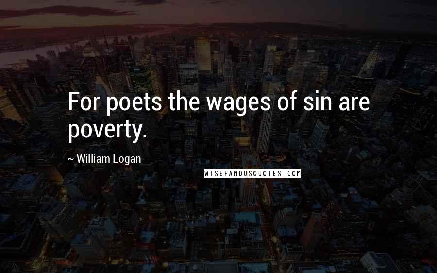 William Logan Quotes: For poets the wages of sin are poverty.