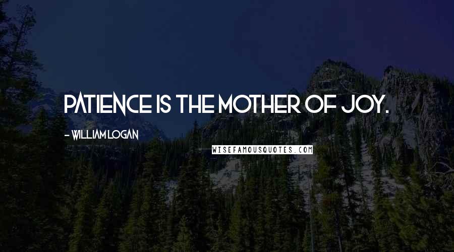 William Logan Quotes: Patience is the mother of joy.