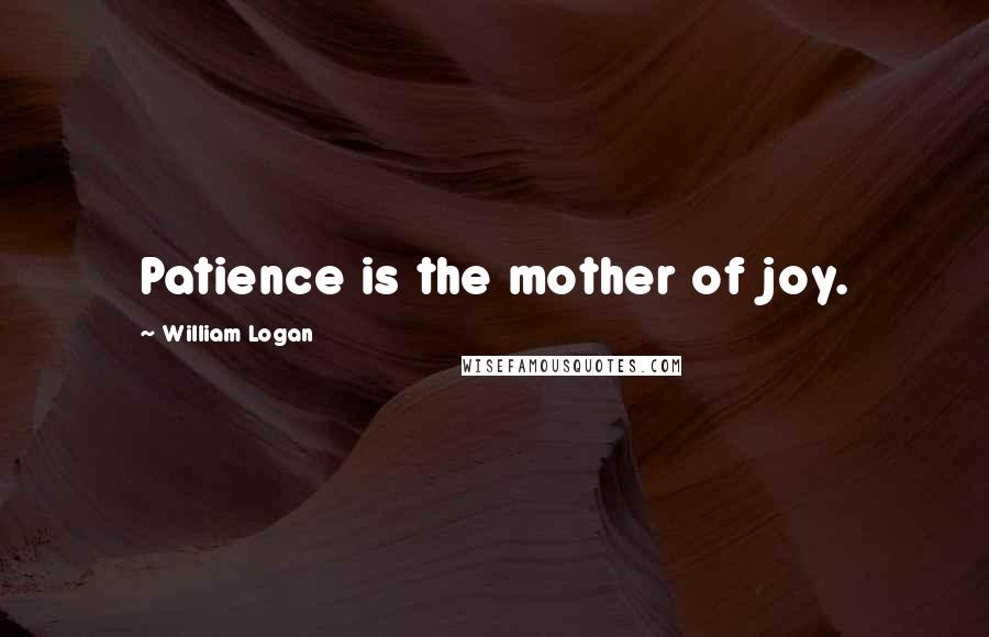 William Logan Quotes: Patience is the mother of joy.