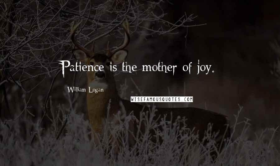 William Logan Quotes: Patience is the mother of joy.