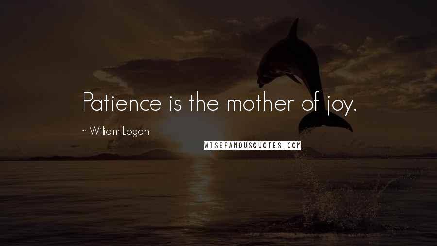 William Logan Quotes: Patience is the mother of joy.