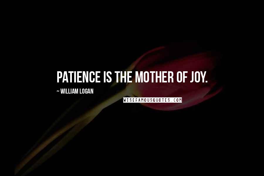 William Logan Quotes: Patience is the mother of joy.