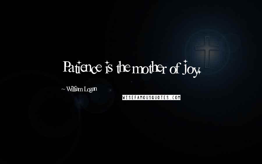 William Logan Quotes: Patience is the mother of joy.