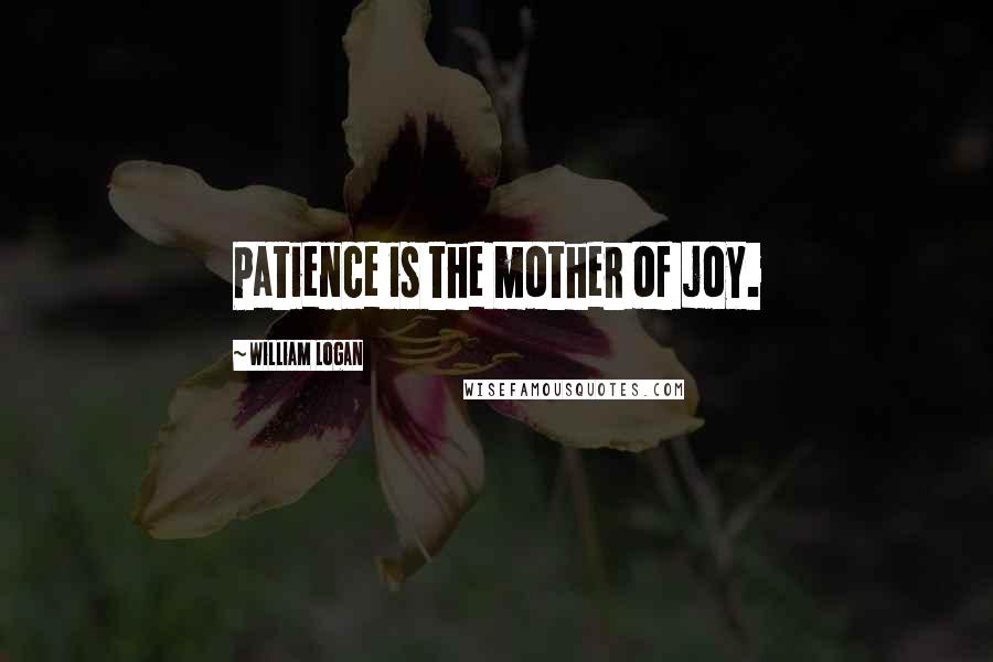 William Logan Quotes: Patience is the mother of joy.