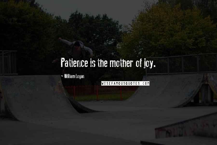 William Logan Quotes: Patience is the mother of joy.