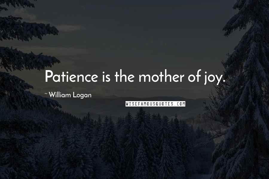 William Logan Quotes: Patience is the mother of joy.