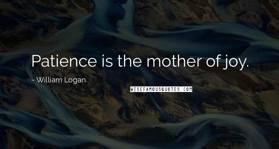William Logan Quotes: Patience is the mother of joy.
