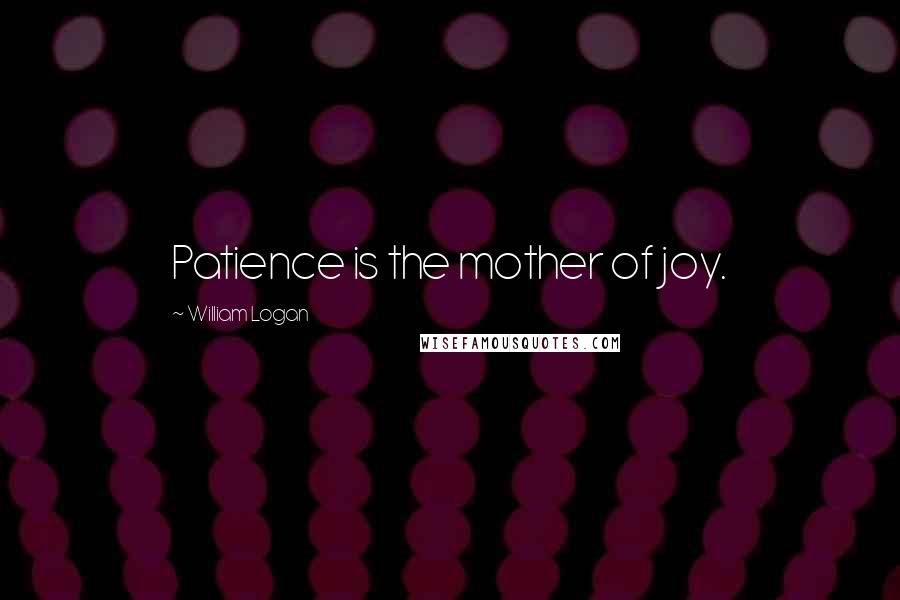 William Logan Quotes: Patience is the mother of joy.