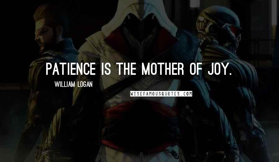 William Logan Quotes: Patience is the mother of joy.