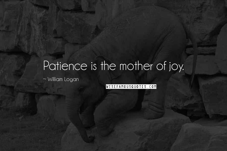 William Logan Quotes: Patience is the mother of joy.