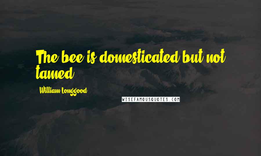 William Longgood Quotes: The bee is domesticated but not tamed.