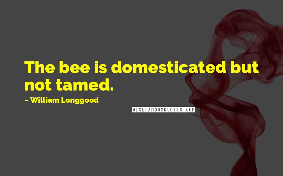 William Longgood Quotes: The bee is domesticated but not tamed.