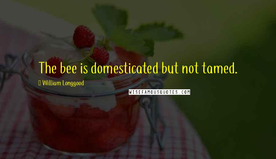 William Longgood Quotes: The bee is domesticated but not tamed.