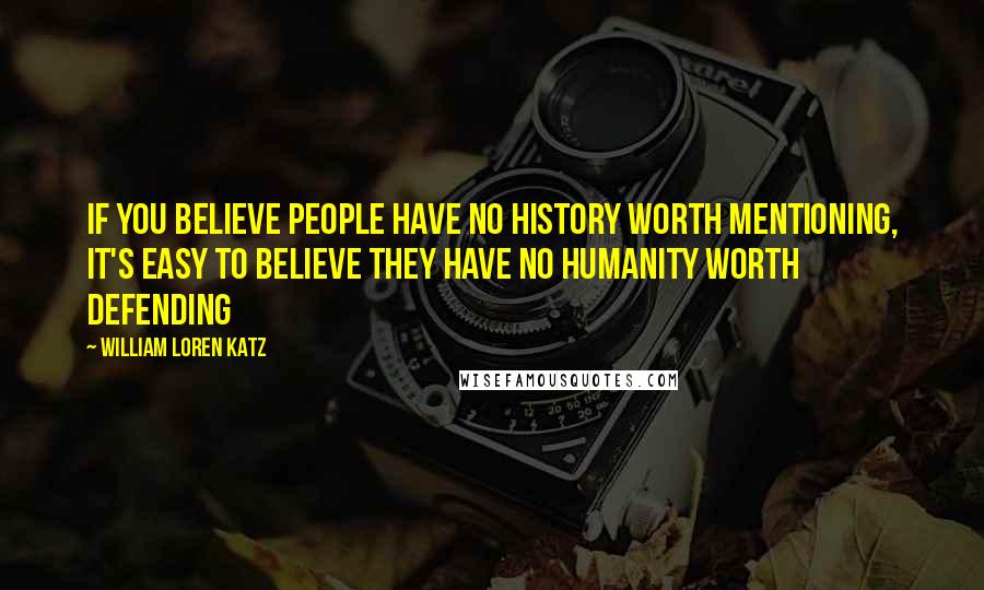 William Loren Katz Quotes: If you believe people have no history worth mentioning, it's easy to believe they have no humanity worth defending